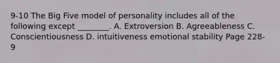 9-10 <a href='https://www.questionai.com/knowledge/kpV76opbAp-the-big-five' class='anchor-knowledge'>the big five</a> model of personality includes all of the following except ________. A. Extroversion B. Agreeableness C. Conscientiousness D. intuitiveness emotional stability Page 228-9