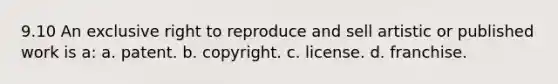 9.10 An exclusive right to reproduce and sell artistic or published work is a: a. patent. b. copyright. c. license. d. franchise.