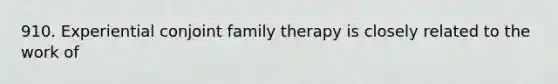 910. Experiential conjoint family therapy is closely related to the work of