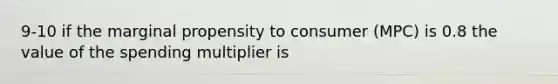 9-10 if the marginal propensity to consumer (MPC) is 0.8 the value of the spending multiplier is