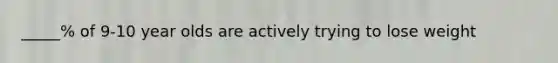 _____% of 9-10 year olds are actively trying to lose weight