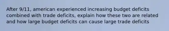 After 9/11, american experienced increasing budget deficits combined with trade deficits, explain how these two are related and how large budget deficits can cause large trade deficits