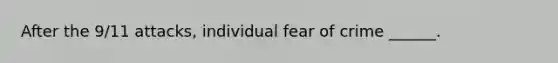 After the 9/11 attacks, individual fear of crime ______.