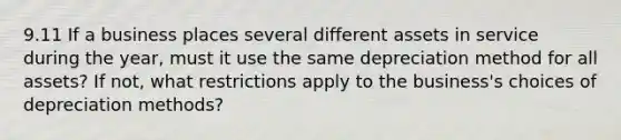 9.11 If a business places several different assets in service during the year, must it use the same depreciation method for all assets? If not, what restrictions apply to the business's choices of depreciation methods?