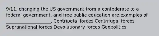 9/11, changing the US government from a confederate to a federal government, and free public education are examples of ____________________. Centripetal forces Centrifugal forces Supranational forces Devolutionary forces Geopolitics