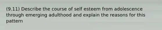 (9.11) Describe the course of self esteem from adolescence through emerging adulthood and explain the reasons for this pattern