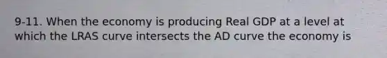 9-11. When the economy is producing Real GDP at a level at which the LRAS curve intersects the AD curve the economy is