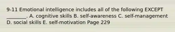 9-11 Emotional intelligence includes all of the following EXCEPT ________. A. cognitive skills B. self-awareness C. self-management D. social skills E. self-motivation Page 229