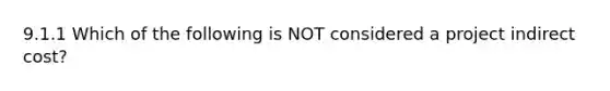 9.1.1 Which of the following is NOT considered a project indirect cost?