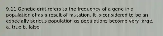 9.11 Genetic drift refers to the frequency of a gene in a population of as a result of mutation. It is considered to be an especially serious population as populations become very large. a. true b. false