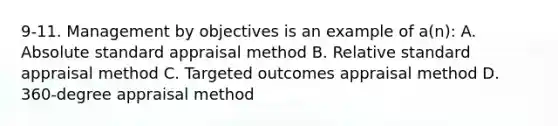 9-11. Management by objectives is an example of a(n): A. Absolute standard appraisal method B. Relative standard appraisal method C. Targeted outcomes appraisal method D. 360-degree appraisal method