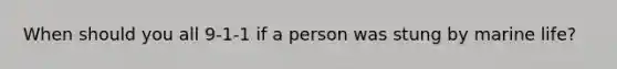 When should you all 9-1-1 if a person was stung by marine life?
