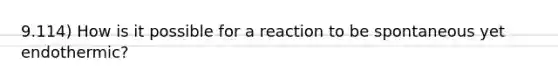 9.114) How is it possible for a reaction to be spontaneous yet endothermic?