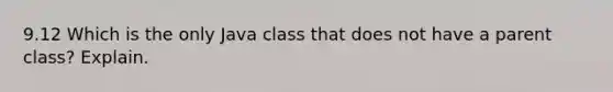 9.12 Which is the only Java class that does not have a parent class? Explain.