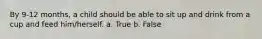 By 9-12 months, a child should be able to sit up and drink from a cup and feed him/herself. a. True b. False