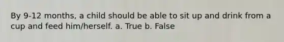 By 9-12 months, a child should be able to sit up and drink from a cup and feed him/herself. a. True b. False