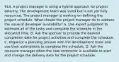 914. A project manager is using a hybrid approach for project delivery. The development team was sized but is not yet fully resourced. The project manager is working on defining the project schedule. What should the project manager do to address the issue of developer availability? A. Use expert judgment to estimate all of the tasks and complete the schedule in the allocated time. B. Ask the sponsor to provide the desired completion date for project activities and complete the schedule. C. Organize a planning session with the development team and use their estimations to complete the schedule. D. Ask the resource manager when the new contractor is available to start and change the delivery date for the project schedule.