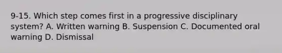 9-15. Which step comes first in a progressive disciplinary system? A. Written warning B. Suspension C. Documented oral warning D. Dismissal