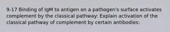 9-17 Binding of IgM to antigen on a pathogen's surface activates complement by the classical pathway: Explain activation of the classical pathway of complement by certain antibodies: