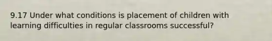 9.17 Under what conditions is placement of children with learning difficulties in regular classrooms successful?