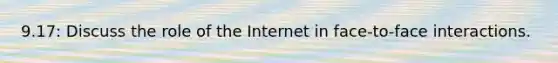 9.17: Discuss the role of the Internet in face-to-face interactions.