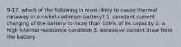 9-17. which of the following is most likely to cause thermal runaway in a nickel-cadmium battery? 1. constant current charging of the battery to more than 100% of its capacity 2. a high internal resistance condition 3. excessive current draw from the battery