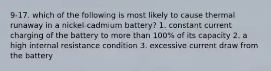 9-17. which of the following is most likely to cause thermal runaway in a nickel-cadmium battery? 1. constant current charging of the battery to more than 100% of its capacity 2. a high internal resistance condition 3. excessive current draw from the battery