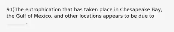 91)The eutrophication that has taken place in Chesapeake Bay, the Gulf of Mexico, and other locations appears to be due to ________.