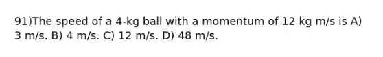 91)The speed of a 4-kg ball with a momentum of 12 kg m/s is A) 3 m/s. B) 4 m/s. C) 12 m/s. D) 48 m/s.