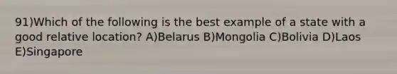 91)Which of the following is the best example of a state with a good relative location? A)Belarus B)Mongolia C)Bolivia D)Laos E)Singapore