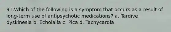 91.Which of the following is a symptom that occurs as a result of long-term use of antipsychotic medications? a. Tardive dyskinesia b. Echolalia c. Pica d. Tachycardia