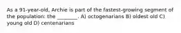 As a 91-year-old, Archie is part of the fastest-growing segment of the population: the ________. A) octogenarians B) oldest old C) young old D) centenarians