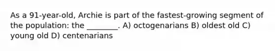 As a 91-year-old, Archie is part of the fastest-growing segment of the population: the ________. A) octogenarians B) oldest old C) young old D) centenarians