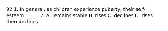 92 1. In general, as children experience puberty, their self-esteem _____. 2. A. remains stable B. rises C. declines D. rises then declines