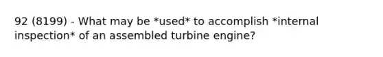 92 (8199) - What may be *used* to accomplish *internal inspection* of an assembled turbine engine?