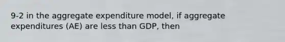 9-2 in the aggregate expenditure model, if aggregate expenditures (AE) are less than GDP, then