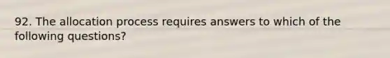 92. The allocation process requires answers to which of the following questions?