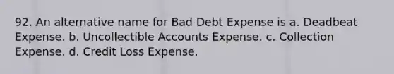 92. An alternative name for Bad Debt Expense is a. Deadbeat Expense. b. Uncollectible Accounts Expense. c. Collection Expense. d. Credit Loss Expense.