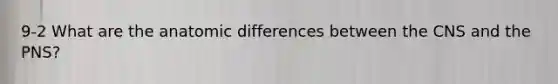 9-2 What are the anatomic differences between the CNS and the PNS?