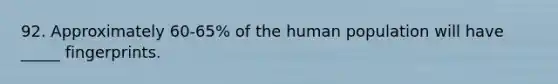 92. Approximately 60-65% of the human population will have _____ fingerprints.