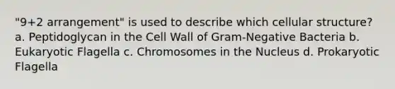 "9+2 arrangement" is used to describe which cellular structure? a. Peptidoglycan in the Cell Wall of Gram-Negative Bacteria b. Eukaryotic Flagella c. Chromosomes in the Nucleus d. Prokaryotic Flagella