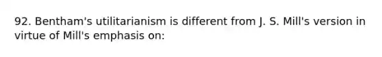 92. Bentham's utilitarianism is different from J. S. Mill's version in virtue of Mill's emphasis on: