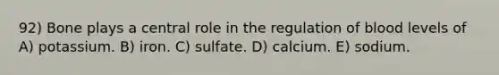 92) Bone plays a central role in the regulation of blood levels of A) potassium. B) iron. C) sulfate. D) calcium. E) sodium.