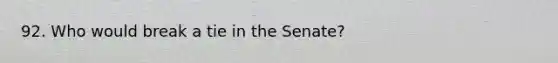 92. Who would break a tie in the Senate?