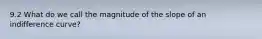 9.2 What do we call the magnitude of the slope of an indifference curve?