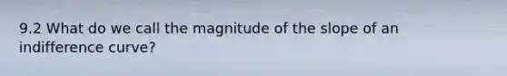 9.2 What do we call the magnitude of the slope of an indifference curve?