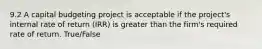 9.2 A capital budgeting project is acceptable if the project's internal rate of return (IRR) is greater than the firm's required rate of return. True/False