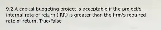 9.2 A capital budgeting project is acceptable if the project's internal rate of return (IRR) is greater than the firm's required rate of return. True/False