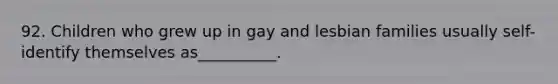 92. Children who grew up in gay and lesbian families usually self-identify themselves as__________.