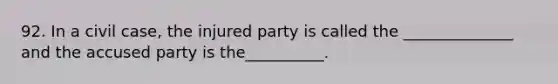 92. In a civil case, the injured party is called the ______________ and the accused party is the__________.